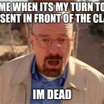 bruh | ME WHEN ITS MY TURN TO PRESENT IN FRONT OF THE CLASS; IM DEAD | image tagged in walter white | made w/ Imgflip meme maker