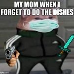 Yeh | MY MOM WHEN I FORGET TO DO THE DISHES | image tagged in yeh | made w/ Imgflip meme maker