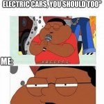 abcdefg | WHEN MY FRIEND SAYS,"IM SWITCHING TO ELECTRIC CARS, YOU SHOULD TOO"; ME: | image tagged in abcdefg | made w/ Imgflip meme maker