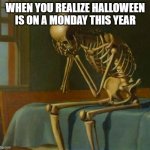 Now we gonna have those hateful monday vibes on halloween | WHEN YOU REALIZE HALLOWEEN IS ON A MONDAY THIS YEAR | image tagged in sad skeleton | made w/ Imgflip meme maker