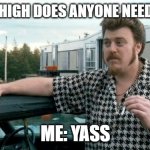 ricky trailer park boys | I AM SO HIGH DOES ANYONE NEED A BONG; ME: YASS | image tagged in ricky trailer park boys | made w/ Imgflip meme maker