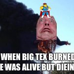 Big Tex Fire | WHEN BIG TEX BURNED; HE WAS ALIVE BUT DIEING | image tagged in big tex fire | made w/ Imgflip meme maker