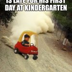kid-drift | POV: YOUR CHILD IS LATE FOR HIS FIRST DAY AT KINDERGARTEN | image tagged in kid-drift,memes,kindergarten,child | made w/ Imgflip meme maker