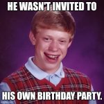 Bad Luck Brian | HE WASN'T INVITED TO; HIS OWN BIRTHDAY PARTY. | image tagged in bad luck brian | made w/ Imgflip meme maker