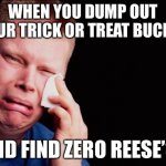 No | WHEN YOU DUMP OUT YOUR TRICK OR TREAT BUCKET; AND FIND ZERO REESE’S | image tagged in cry,reese's,halloween,bucket | made w/ Imgflip meme maker