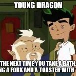 Giving advice | YOUNG DRAGON; THE NEXT TIME YOU TAKE A BATH, BRING A FORK AND A TOASTER WITH YOU. | image tagged in giving advice | made w/ Imgflip meme maker