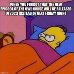 Next Owl House Release Date | WHEN YOU FORGOT THAT THE NEW EPISODE OF THE OWL HOUSE WILL BE RELEASED IN 2023 INSTEAD OF NEXT FRIDAY NIGHT | image tagged in homer mad,the owl house | made w/ Imgflip meme maker