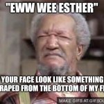 Fred Sanford | "EWW WEE ESTHER"; YOUR FACE LOOK LIKE SOMETHING I SCRAPED FROM THE BOTTOM OF MY FEET... | image tagged in fred sandford,funny memes,comedy,hilarious,laughter | made w/ Imgflip meme maker