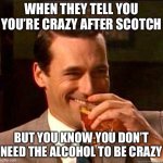 Crazy mofo | WHEN THEY TELL YOU YOU’RE CRAZY AFTER SCOTCH; BUT YOU KNOW YOU DON’T NEED THE ALCOHOL TO BE CRAZY | image tagged in laughing don draper,crazy,scotch,alcohol,drink,drunk | made w/ Imgflip meme maker