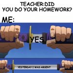 Yes 30 | TEACHER:DID YOU DO YOUR HOMEWORK? ME:; YES; YESTERDAY I WAS ABSENT | image tagged in unsheathe sword,yes,realatable | made w/ Imgflip meme maker