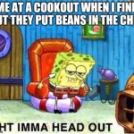 BAN BEANS IN CHILI | ME AT A COOKOUT WHEN I FIND OUT THEY PUT BEANS IN THE CHILI | image tagged in chili,spongebob ight imma head out,spongebob,spongebob squarepants | made w/ Imgflip meme maker