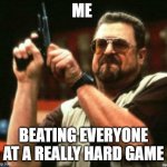 Am I The Only One Around Here | ME; BEATING EVERYONE AT A REALLY HARD GAME | image tagged in am i the only one around here | made w/ Imgflip meme maker