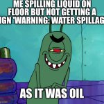 Sneaky slipping | ME SPILLING LIQUID ON FLOOR BUT NOT GETTING A SIGN 'WARNING: WATER SPILLAGE'; AS IT WAS OIL | image tagged in scheming plankton,water,oil,spilled | made w/ Imgflip meme maker
