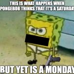 Mad Spongebob | THIS IS WHAT HAPPENS WHEN SPONGEBOB THINKS THAT IT'S A SATURDAY; BUT YET IS A MONDAY | image tagged in mad spongebob | made w/ Imgflip meme maker