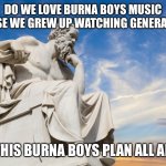 Philosophy | DO WE LOVE BURNA BOYS MUSIC BECAUSE WE GREW UP WATCHING GENERATIONS? WAS THIS BURNA BOYS PLAN ALL ALONG? | image tagged in philosophy | made w/ Imgflip meme maker