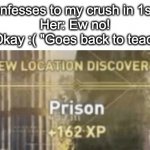 Prison | Me: Confesses to my crush in 1st grade
Her: Ew no!
Me: Okay :( "Goes back to teaching" | image tagged in new location discovered prison | made w/ Imgflip meme maker