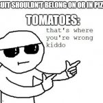 Am I wrong? Yes. | FRUIT SHOULDN'T BELONG ON OR IN PIZZA TOMATOES: | image tagged in that's where you're wrong kiddo | made w/ Imgflip meme maker