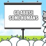 The Battle Cats’ Master Plan! | GO ABUSE SOME HUMANS | image tagged in cats,chowder,butt | made w/ Imgflip meme maker
