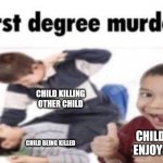 Children scare me | CHILD KILLING OTHER CHILD; CHILD WHO ENJOYS THIS; CHILD BEING KILLED | image tagged in first degree murder | made w/ Imgflip meme maker