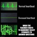 Heart beat meme | WHEN THE TEACHER STARTS TO RANDOMLY SELECT STUDENTS TO ANSWER QUESTIONS | image tagged in heart beat meme | made w/ Imgflip meme maker