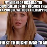 True story | MY NEIGHBOR JUST HAD THE COPS CALLED ON HER BECAUSE THEY TOOK A PICTURE WITHOUT THEIR APPROVAL. MY FIRST THOUGHT WAS “KAREN” | image tagged in memes,omg karen | made w/ Imgflip meme maker