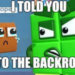 get to the backrooms | I TOLD YOU; GET TO THE BACKROOMS | image tagged in four numberblocks angry,numberblocks,backrooms | made w/ Imgflip meme maker