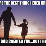 Father daughter | YOU ARE THE BEST THING I EVER CREATED! WELL, GOD CREATED YOU...BUT I HELPED! | image tagged in father daughter | made w/ Imgflip meme maker