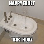 Happy Bidet | HAPPY BIDET; *BIRTHDAY | image tagged in happy bidet,happy birthday | made w/ Imgflip meme maker