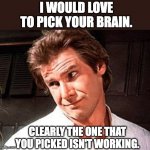 Brain | I WOULD LOVE TO PICK YOUR BRAIN. CLEARLY THE ONE THAT YOU PICKED ISN'T WORKING. | image tagged in snarky solo | made w/ Imgflip meme maker