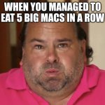 Big Ed | WHEN YOU MANAGED TO EAT 5 BIG MACS IN A ROW | image tagged in big ed,funny,big mac,mcdonalds | made w/ Imgflip meme maker