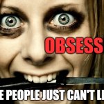Obsession - Some people just can't let go  JPP | OBSESSION; SOME PEOPLE JUST CAN'T LET GO | image tagged in violently obsessed girlfriend,crazy,insane,obessed,nuts,mental illness | made w/ Imgflip meme maker