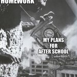 Bruh | MATH HOMEWORK; MY PLANS FOR AFTER SCHOOL | image tagged in godzilla destroys a clock tower | made w/ Imgflip meme maker
