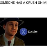 Press X to doubt with space | SOMEONE HAS A CRUSH ON ME | image tagged in press x to doubt with space | made w/ Imgflip meme maker