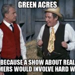 Farming | GREEN ACRES; BECAUSE A SHOW ABOUT REAL FARMERS WOULD INVOLVE HARD WORK | image tagged in green acres,farmers,reality,expectation vs reality | made w/ Imgflip meme maker