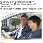 The Future | "Dad why is my sisters name Blaze?"
"Because your Mother loves Minecraft"
"Thanks Dad"
"No Problem Weighted Stone Pressure Plate" | image tagged in dad why is my sisters name,minecraft | made w/ Imgflip meme maker