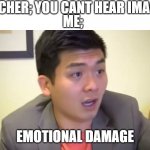 EMOTIONAL DAMAGE! | TEACHER; YOU CANT HEAR IMAGES; ME; | image tagged in emotional damage | made w/ Imgflip meme maker