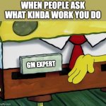 GM expert | WHEN PEOPLE ASK WHAT KINDA WORK YOU DO; GM EXPERT | image tagged in spongebob badge | made w/ Imgflip meme maker