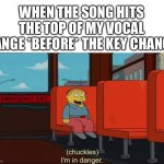 Song is too high | WHEN THE SONG HITS THE TOP OF MY VOCAL RANGE *BEFORE* THE KEY CHANGE | image tagged in i'm in danger blank place above | made w/ Imgflip meme maker