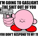 Kirby with a gun | I'M GOING TO GASLIGHT THE SHIT OUT OF YOU; IF YOU DON'T RESPOND TO MY TEXT | image tagged in kirby with a gun | made w/ Imgflip meme maker