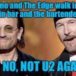 Not U2 again | Bono and The Edge walk into a Dublin bar and the bartender says, “OH NO, NOT U2 AGAIN.” | image tagged in corny u2 jokes,bono and the edge,dublin bar,bartender,not u2 again,fun meme | made w/ Imgflip meme maker