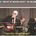 He actually doesn't like it | WHEN I FIND OUT MY BROTHER DOESN'T LIKE HALLOWEEN | image tagged in spooky music stops,seriously | made w/ Imgflip meme maker