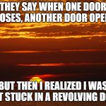 Sunset Deep Thoughts | THEY SAY WHEN ONE DOOR CLOSES, ANOTHER DOOR OPENS; BUT THEN I REALIZED I WAS JUST STUCK IN A REVOLVING DOOR | image tagged in sunset deep thoughts | made w/ Imgflip meme maker