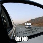 Objects in mirror are closer than they appear | 2023; OH NO | image tagged in objects in mirror are closer than they appear | made w/ Imgflip meme maker