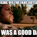 Spring Cleaning in Oct. | HOSING OFF THE FANS OUTSIDE; IT WAS A GOOD DAY | image tagged in it was a good day | made w/ Imgflip meme maker