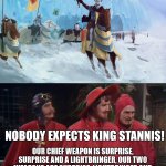 "Stannis! Stannis! STANNIS!" | NOBODY EXPECTS KING STANNIS! OUR CHIEF WEAPON IS SURPRISE, SURPRISE AND A LIGHTBRINGER, OUR TWO WEAPONS ARE SURPRISE, LIGHTBRINGER AND FANATICAL DEVOTION TO R'HLLOR, OUR THR...AMONG OUR ELEMENTS OF WEAPONRY ARE SURPRISE, LIGHTBRINGER AND FANATICAL DEVOTION TO R'HLLOR | image tagged in spanish inquisition,stannis baratheon,asoiaf,a song of ice and fire | made w/ Imgflip meme maker