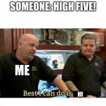 Yup im lazyDont judge me | SOMEONE: HIGH FIVE! ME; HI | image tagged in pawn stars best i can do,high five | made w/ Imgflip meme maker