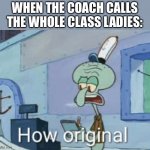 Literally every coach calls their boy students ladies | WHEN THE COACH CALLS THE WHOLE CLASS LADIES: | image tagged in squidward how original,school,middle school,funny | made w/ Imgflip meme maker