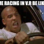 Dom Toretto | ME RACING IN V.R BE LIKE | image tagged in dom toretto | made w/ Imgflip meme maker