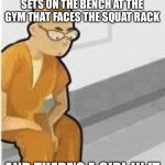 Alone in Jail | WHEN YOUR IN BETWEEN SETS ON THE BENCH AT THE GYM THAT FACES THE SQUAT RACK; AND THERE’S A GIRL IN IT | image tagged in facts,gym,gymlife,gym weights,memes,funny | made w/ Imgflip meme maker