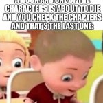 Or watching a show with episodes- | WHEN YOUR READING A BOOK AND ONE OF THE CHARACTERS IS ABOUT TO DIE AND YOU CHECK THE CHAPTERS AND THAT’S THE LAST ONE: | image tagged in well frick | made w/ Imgflip meme maker